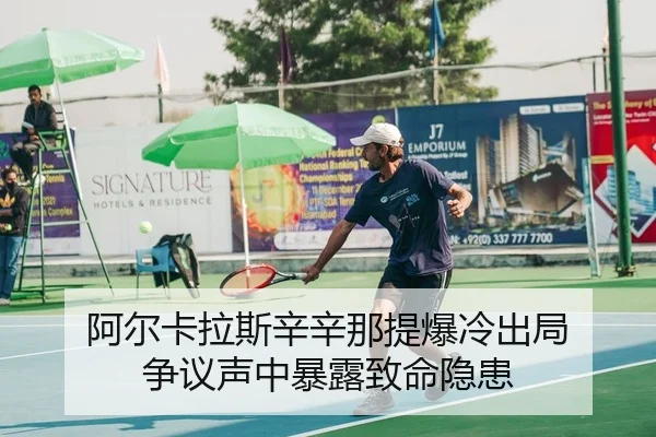阿尔卡拉斯辛辛那提爆冷出局 争议声中暴露致命隐患